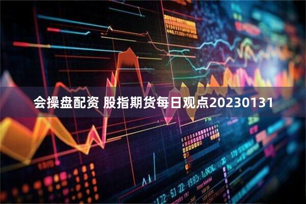 会操盘配资 股指期货每日观点20230131