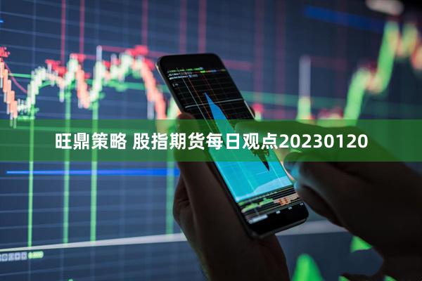 旺鼎策略 股指期货每日观点20230120