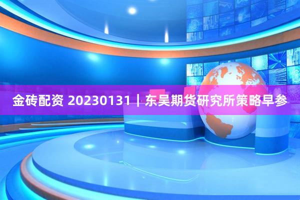 金砖配资 20230131｜东吴期货研究所策略早参