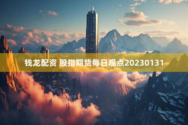 钱龙配资 股指期货每日观点20230131