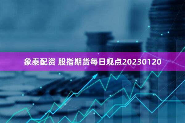象泰配资 股指期货每日观点20230120