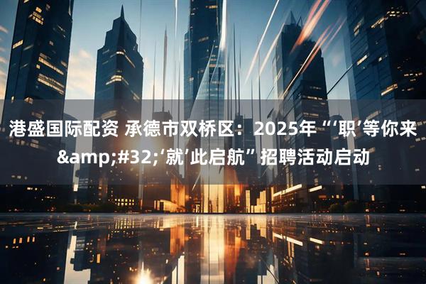 港盛国际配资 承德市双桥区：2025年“‘职’等你来&#32;‘就’此启航”招聘活动启动