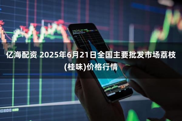 亿海配资 2025年6月21日全国主要批发市场荔枝(桂味)价格行情