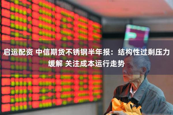 启运配资 中信期货不锈钢半年报：结构性过剩压力缓解 关注成本运行走势