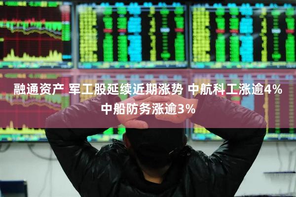 融通资产 军工股延续近期涨势 中航科工涨逾4%中船防务涨逾3%
