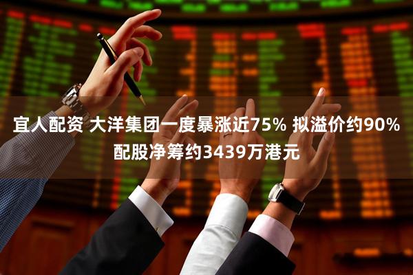 宜人配资 大洋集团一度暴涨近75% 拟溢价约90%配股净筹约3439万港元