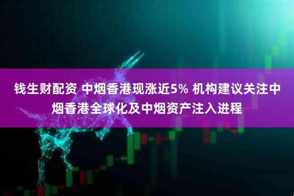 钱生财配资 中烟香港现涨近5% 机构建议关注中烟香港全球化及中烟资产注入进程