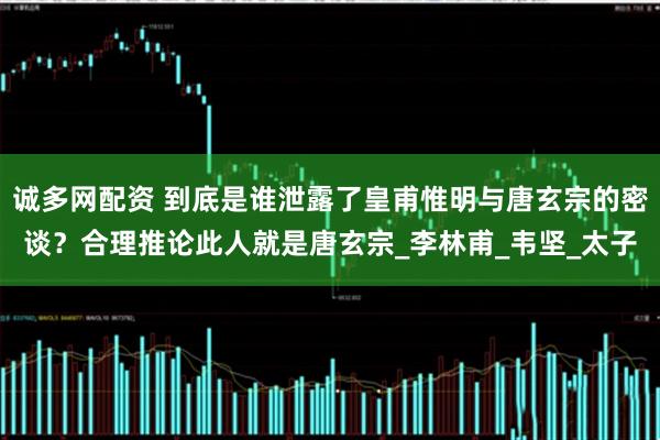 诚多网配资 到底是谁泄露了皇甫惟明与唐玄宗的密谈？合理推论此人就是唐玄宗_李林甫_韦坚_太子