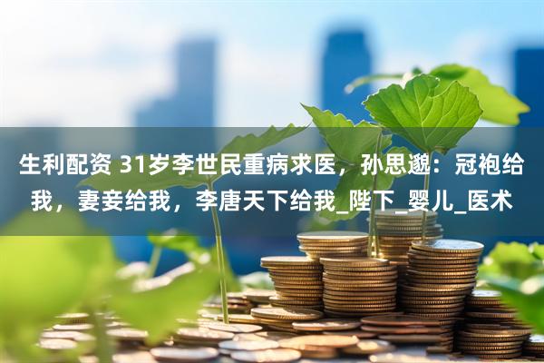 生利配资 31岁李世民重病求医，孙思邈：冠袍给我，妻妾给我，李唐天下给我_陛下_婴儿_医术