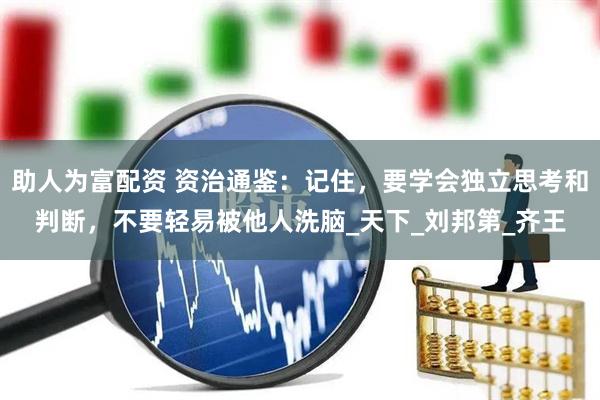 助人为富配资 资治通鉴：记住，要学会独立思考和判断，不要轻易被他人洗脑_天下_刘邦第_齐王