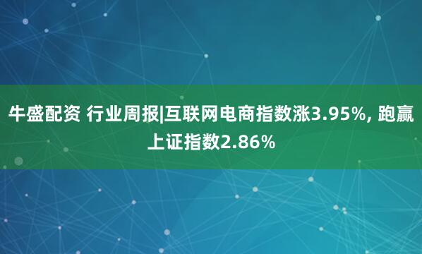牛盛配资 行业周报|互联网电商指数涨3.95%, 跑赢上证指数2.86%