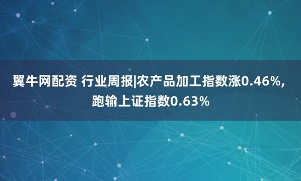 翼牛网配资 行业周报|农产品加工指数涨0.46%, 跑输上证指数0.63%