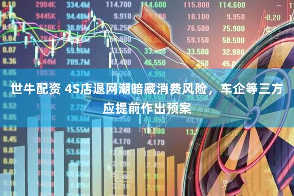 世牛配资 4S店退网潮暗藏消费风险，车企等三方应提前作出预案