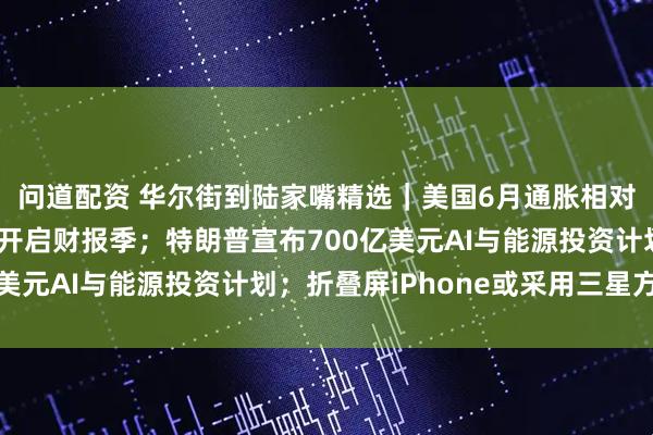 问道配资 华尔街到陆家嘴精选｜美国6月通胀相对温和；美大型银行股开启财报季；特朗普宣布700亿美元AI与能源投资计划；折叠屏iPhone或采用三星方案