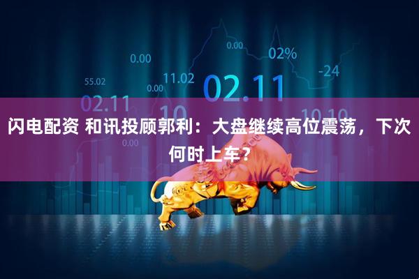 闪电配资 和讯投顾郭利：大盘继续高位震荡，下次何时上车？