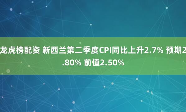 龙虎榜配资 新西兰第二季度CPI同比上升2.7% 预期2.80% 前值2.50%