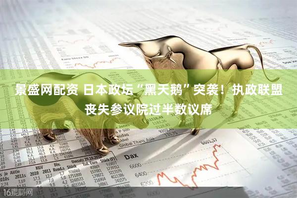 景盛网配资 日本政坛“黑天鹅”突袭！执政联盟丧失参议院过半数议席