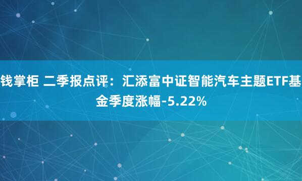 钱掌柜 二季报点评：汇添富中证智能汽车主题ETF基金季度涨幅-5.22%