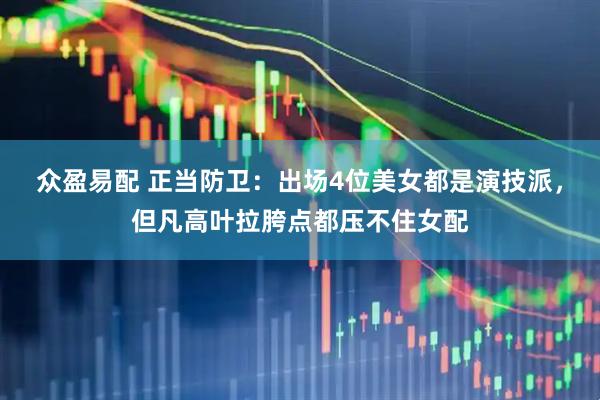 众盈易配 正当防卫：出场4位美女都是演技派，但凡高叶拉胯点都压不住女配