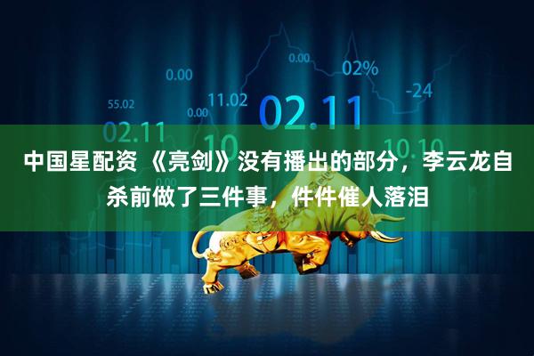 中国星配资 《亮剑》没有播出的部分，李云龙自杀前做了三件事，件件催人落泪