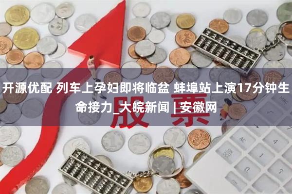 开源优配 列车上孕妇即将临盆 蚌埠站上演17分钟生命接力_大皖新闻 | 安徽网