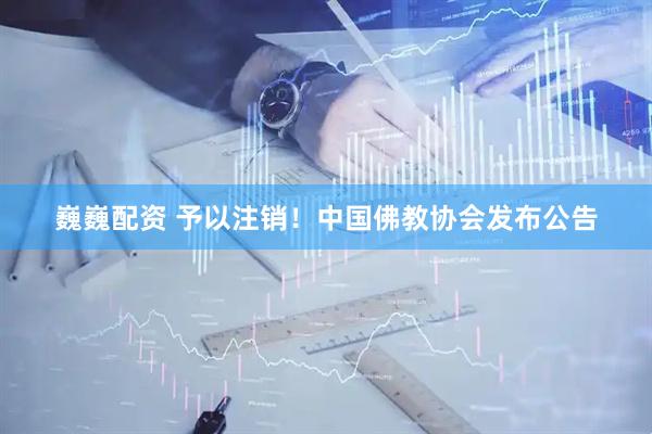 巍巍配资 予以注销!中国佛教协会发布公告