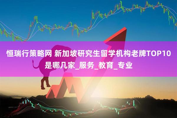 恒瑞行策略网 新加坡研究生留学机构老牌TOP10是哪几家_服务_教育_专业