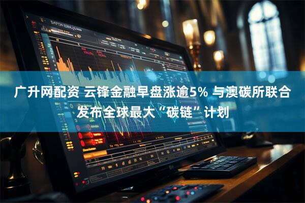 广升网配资 云锋金融早盘涨逾5% 与澳碳所联合发布全球最大“碳链”计划