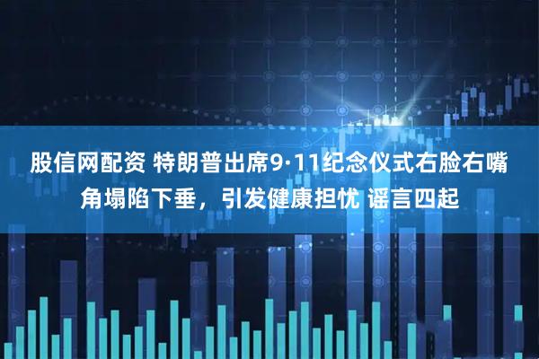股信网配资 特朗普出席9·11纪念仪式右脸右嘴角塌陷下垂，引发健康担忧 谣言四起