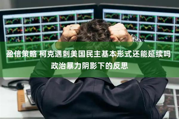 盈信策略 柯克遇刺美国民主基本形式还能延续吗 政治暴力阴影下的反思