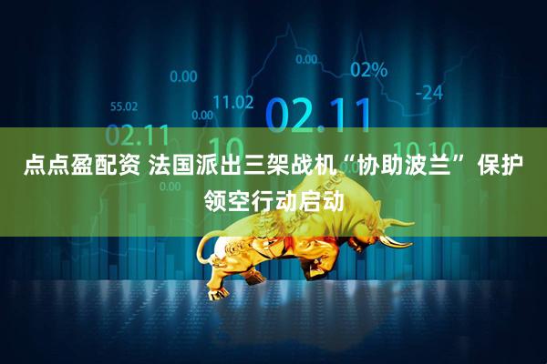 点点盈配资 法国派出三架战机“协助波兰” 保护领空行动启动