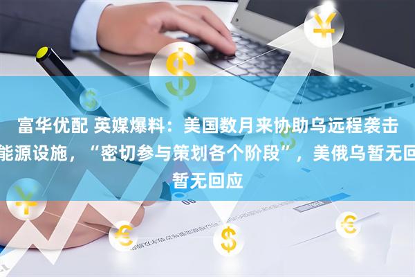 富华优配 英媒爆料：美国数月来协助乌远程袭击俄能源设施，“密切参与策划各个阶段”，美俄乌暂无回应