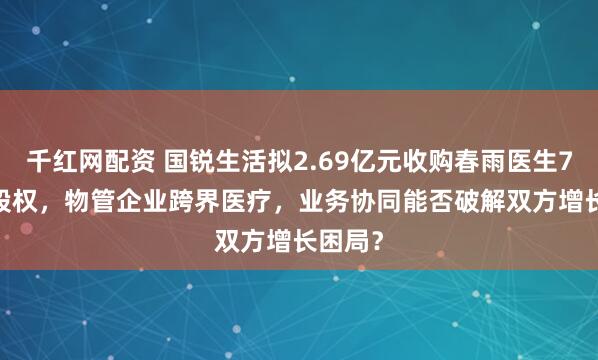千红网配资 国锐生活拟2.69亿元收购春雨医生78.3%股权，物管企业跨界医疗，业务协同能否破解双方增长困局？