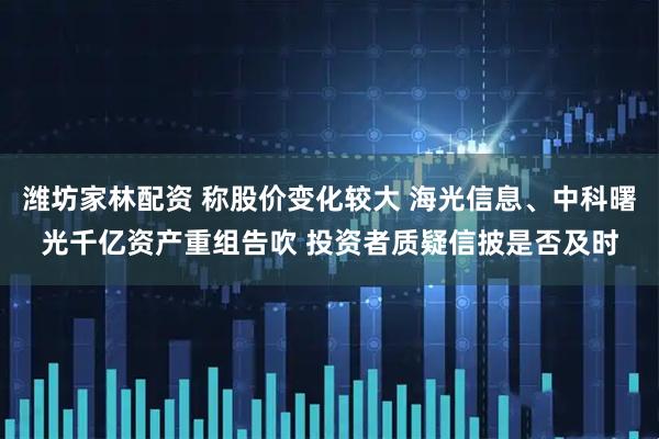 潍坊家林配资 称股价变化较大 海光信息、中科曙光千亿资产重组告吹 投资者质疑信披是否及时