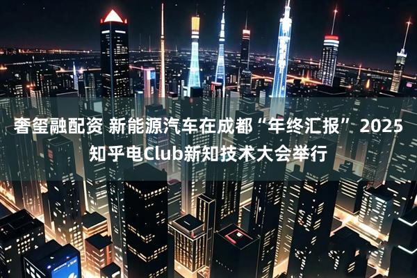 奢玺融配资 新能源汽车在成都“年终汇报” 2025知乎电Club新知技术大会举行