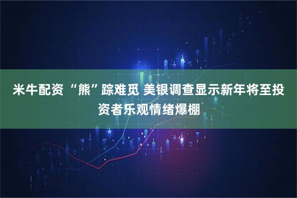 米牛配资 “熊”踪难觅 美银调查显示新年将至投资者乐观情绪爆棚