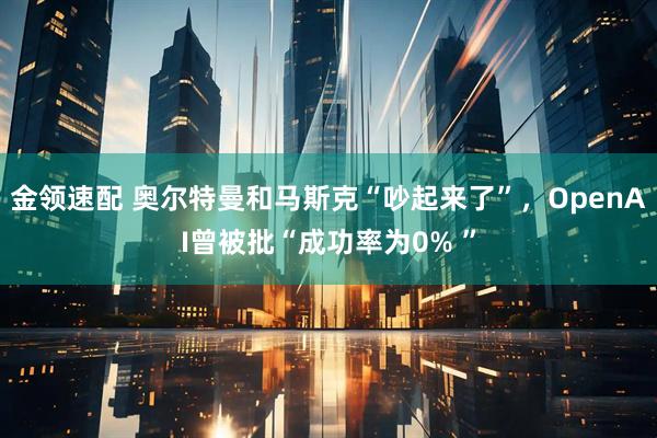 金领速配 奥尔特曼和马斯克“吵起来了”，OpenAI曾被批“成功率为0% ”