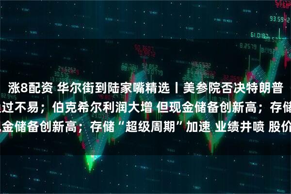 涨8配资 华尔街到陆家嘴精选丨美参院否决特朗普全球关税政策 但众院通过不易；伯克希尔利润大增 但现金储备创新高；存储“超级周期”加速 业绩井喷 股价狂飙