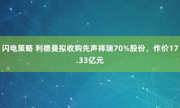 闪电策略 利德曼拟收购先声祥瑞70%股份，作价17.33亿元