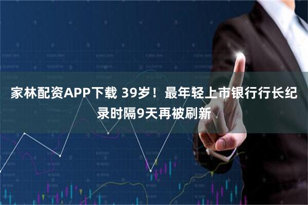 家林配资APP下载 39岁！最年轻上市银行行长纪录时隔9天再被刷新