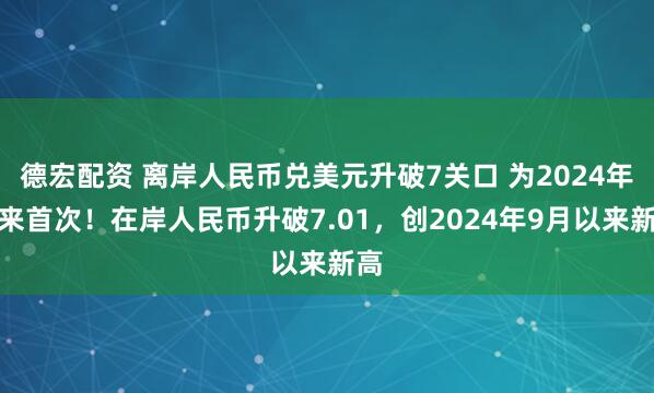 德宏配资 离岸人民币兑美元升破7关口 为2024年以来首次！在岸人民币升破7.01，创2024年9月以来新高