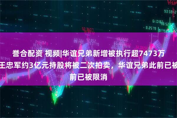 誉合配资 视频|华谊兄弟新增被执行超7473万元，王忠军约3亿元持股将被二次拍卖，华谊兄弟此前已被限消