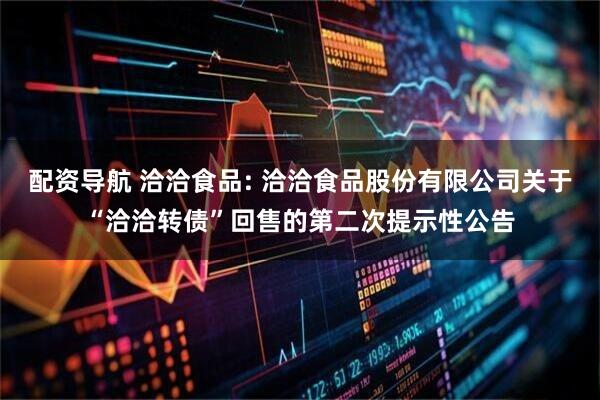 配资导航 洽洽食品: 洽洽食品股份有限公司关于“洽洽转债”回售的第二次提示性公告