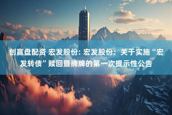 创赢盘配资 宏发股份: 宏发股份:关于实施“宏发转债”赎回暨摘牌的第一次提示性公告