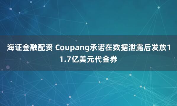 海证金融配资 Coupang承诺在数据泄露后发放11.7亿美元代金券