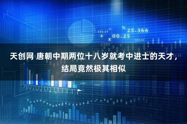 天创网 唐朝中期两位十八岁就考中进士的天才,结局竟然极其相似