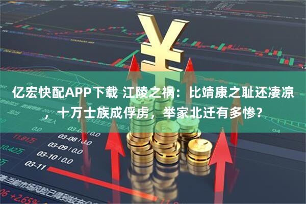 亿宏快配APP下载 江陵之祸：比靖康之耻还凄凉，十万士族成俘虏，举家北迁有多惨？