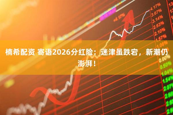 楠希配资 寄语2026分红险:迷津虽跌宕,新潮仍澎湃!