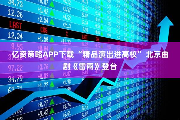 亿资策略APP下载 “精品演出进高校” 北京曲剧《雷雨》登台