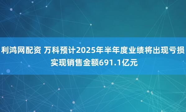 利鸿网配资 万科预计2025年半年度业绩将出现亏损 实现销售金额691.1亿元